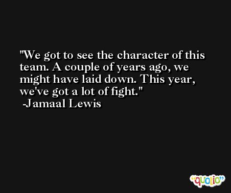 We got to see the character of this team. A couple of years ago, we might have laid down. This year, we've got a lot of fight. -Jamaal Lewis