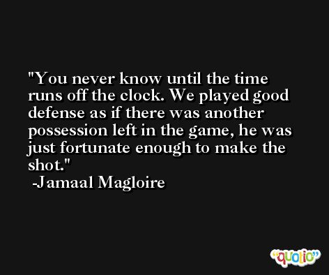 You never know until the time runs off the clock. We played good defense as if there was another possession left in the game, he was just fortunate enough to make the shot. -Jamaal Magloire