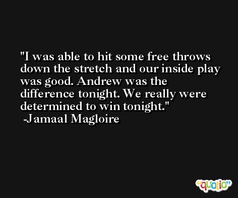 I was able to hit some free throws down the stretch and our inside play was good. Andrew was the difference tonight. We really were determined to win tonight. -Jamaal Magloire