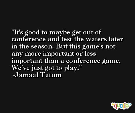 It's good to maybe get out of conference and test the waters later in the season. But this game's not any more important or less important than a conference game. We've just got to play. -Jamaal Tatum