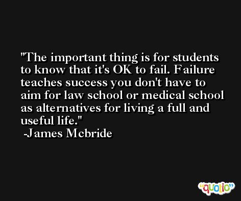 The important thing is for students to know that it's OK to fail. Failure teaches success you don't have to aim for law school or medical school as alternatives for living a full and useful life. -James Mcbride