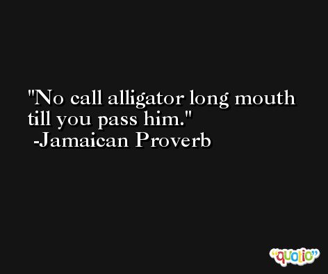 No call alligator long mouth till you pass him. -Jamaican Proverb