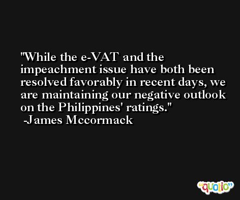 While the e-VAT and the impeachment issue have both been resolved favorably in recent days, we are maintaining our negative outlook on the Philippines' ratings. -James Mccormack