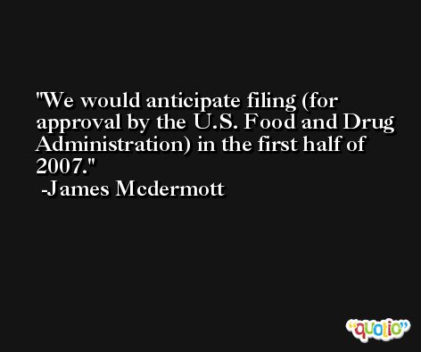 We would anticipate filing (for approval by the U.S. Food and Drug Administration) in the first half of 2007. -James Mcdermott