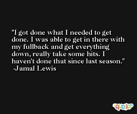 I got done what I needed to get done. I was able to get in there with my fullback and get everything down, really take some hits. I haven't done that since last season. -Jamal Lewis