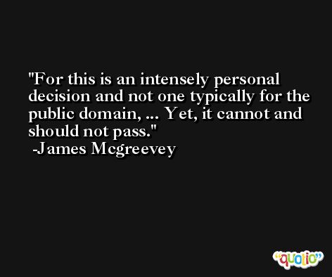 For this is an intensely personal decision and not one typically for the public domain, ... Yet, it cannot and should not pass. -James Mcgreevey