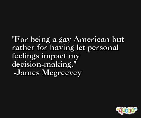 For being a gay American but rather for having let personal feelings impact my decision-making. -James Mcgreevey