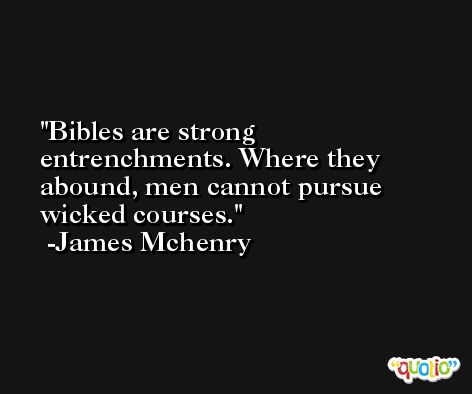 Bibles are strong entrenchments. Where they abound, men cannot pursue wicked courses. -James Mchenry