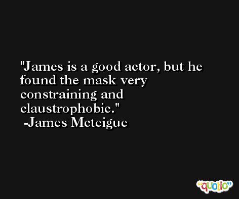 James is a good actor, but he found the mask very constraining and claustrophobic. -James Mcteigue