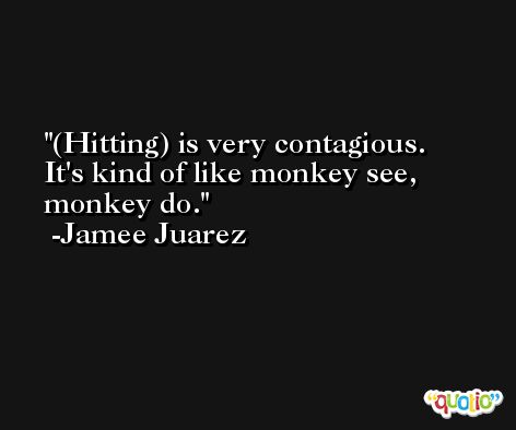 (Hitting) is very contagious. It's kind of like monkey see, monkey do. -Jamee Juarez