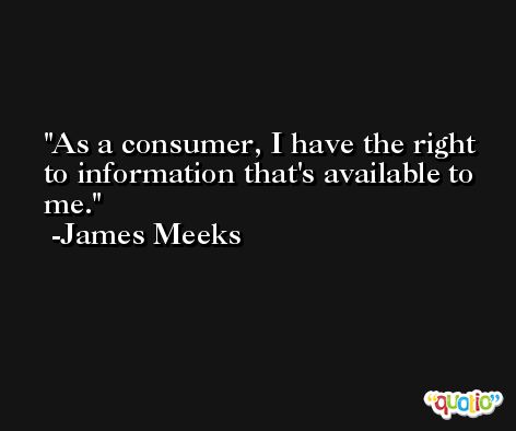 As a consumer, I have the right to information that's available to me. -James Meeks