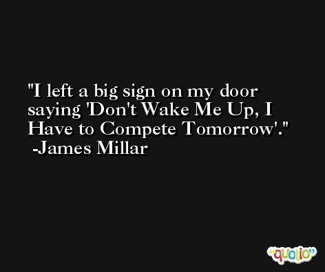 I left a big sign on my door saying 'Don't Wake Me Up, I Have to Compete Tomorrow'. -James Millar