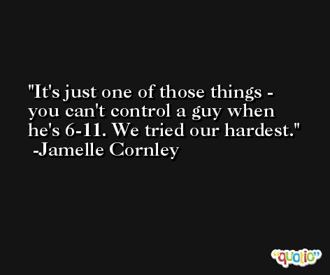 It's just one of those things - you can't control a guy when he's 6-11. We tried our hardest. -Jamelle Cornley