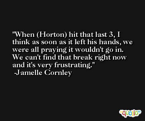 When (Horton) hit that last 3, I think as soon as it left his hands, we were all praying it wouldn't go in. We can't find that break right now and it's very frustrating. -Jamelle Cornley