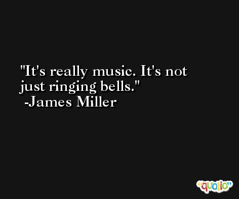 It's really music. It's not just ringing bells. -James Miller