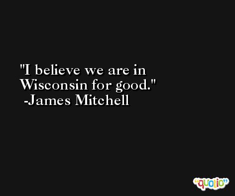 I believe we are in Wisconsin for good. -James Mitchell