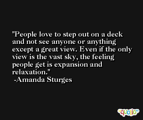 People love to step out on a deck and not see anyone or anything except a great view. Even if the only view is the vast sky, the feeling people get is expansion and relaxation. -Amanda Sturges