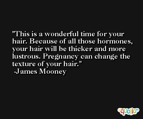 This is a wonderful time for your hair. Because of all those hormones, your hair will be thicker and more lustrous. Pregnancy can change the texture of your hair. -James Mooney