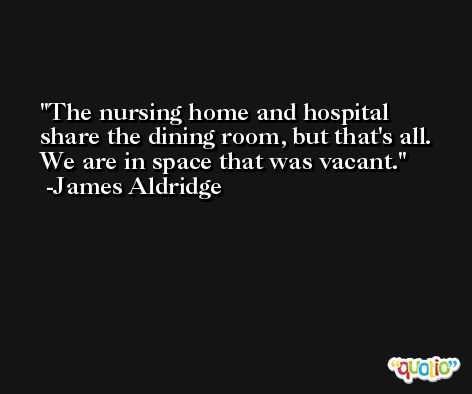 The nursing home and hospital share the dining room, but that's all. We are in space that was vacant. -James Aldridge
