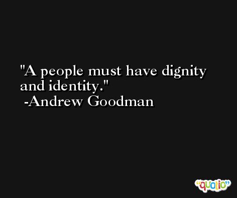 A people must have dignity and identity. -Andrew Goodman