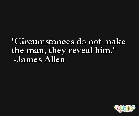 Circumstances do not make the man, they reveal him. -James Allen