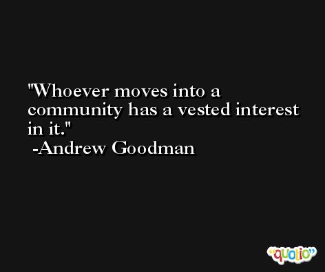 Whoever moves into a community has a vested interest in it. -Andrew Goodman