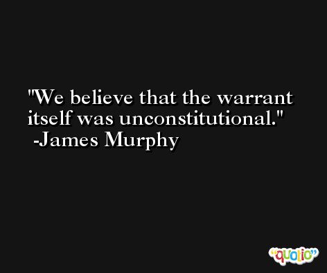 We believe that the warrant itself was unconstitutional. -James Murphy