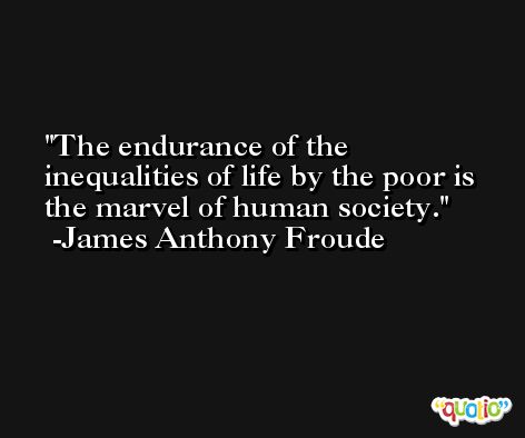 The endurance of the inequalities of life by the poor is the marvel of human society. -James Anthony Froude
