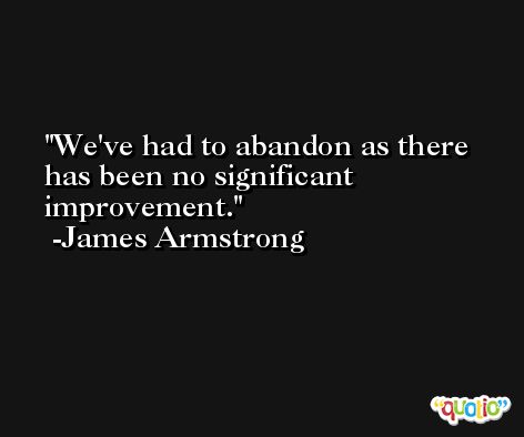 We've had to abandon as there has been no significant improvement. -James Armstrong