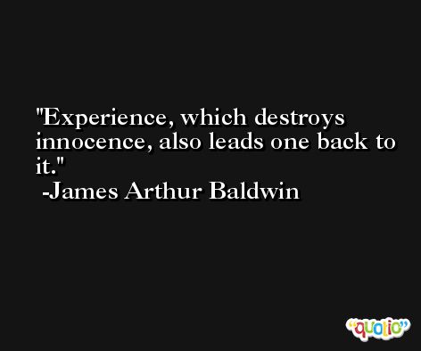 Experience, which destroys innocence, also leads one back to it. -James Arthur Baldwin