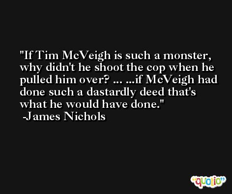 If Tim McVeigh is such a monster, why didn't he shoot the cop when he pulled him over? ... ...if McVeigh had done such a dastardly deed that's what he would have done. -James Nichols