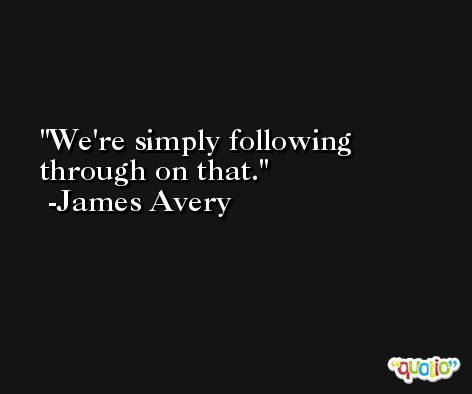 We're simply following through on that. -James Avery