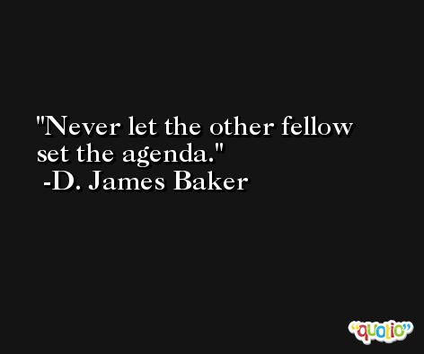 Never let the other fellow set the agenda. -D. James Baker
