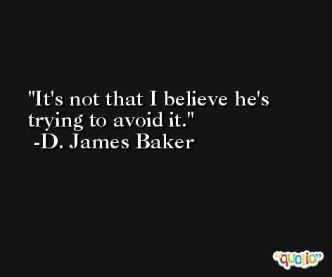 It's not that I believe he's trying to avoid it. -D. James Baker