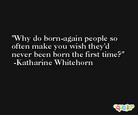 Why do born-again people so often make you wish they'd never been born the first time? -Katharine Whitehorn