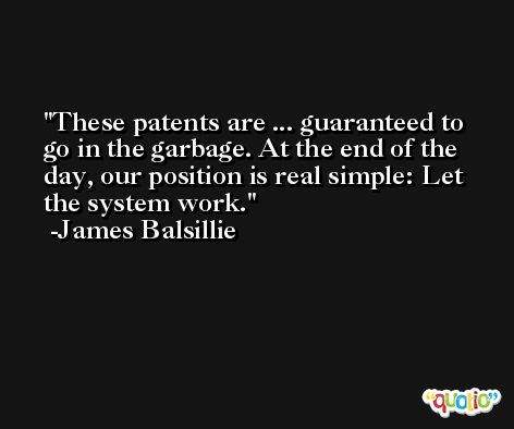 These patents are ... guaranteed to go in the garbage. At the end of the day, our position is real simple: Let the system work. -James Balsillie