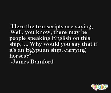 Here the transcripts are saying, 'Well, you know, there may be people speaking English on this ship,' ... Why would you say that if it's an Egyptian ship, carrying horses? -James Bamford