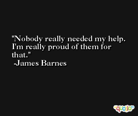 Nobody really needed my help. I'm really proud of them for that. -James Barnes