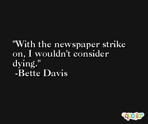 With the newspaper strike on, I wouldn't consider dying. -Bette Davis