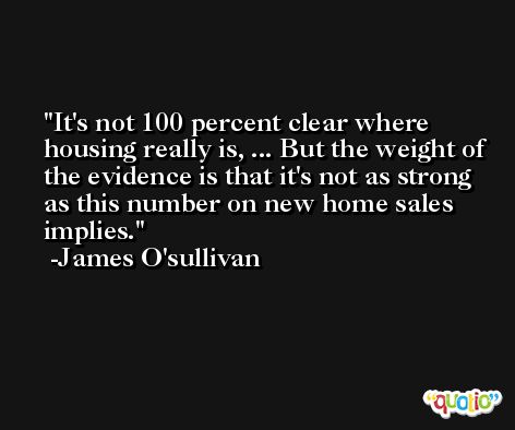 It's not 100 percent clear where housing really is, ... But the weight of the evidence is that it's not as strong as this number on new home sales implies. -James O'sullivan