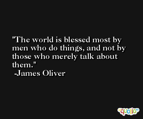 The world is blessed most by men who do things, and not by those who merely talk about them. -James Oliver