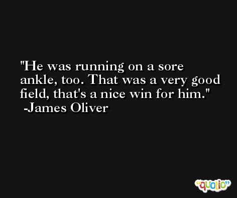 He was running on a sore ankle, too. That was a very good field, that's a nice win for him. -James Oliver