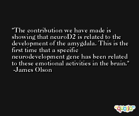 The contribution we have made is showing that neuroD2 is related to the development of the amygdala. This is the first time that a specific neurodevelopment gene has been related to these emotional activities in the brain. -James Olson