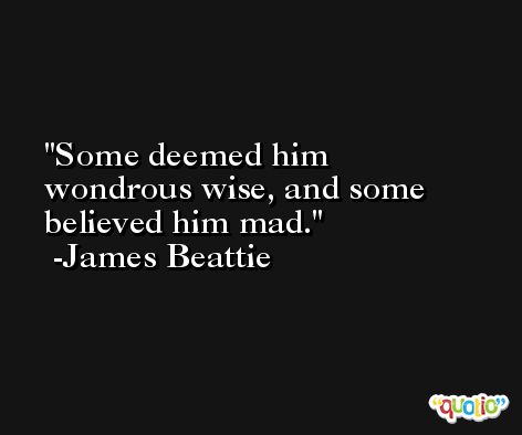 Some deemed him wondrous wise, and some believed him mad. -James Beattie