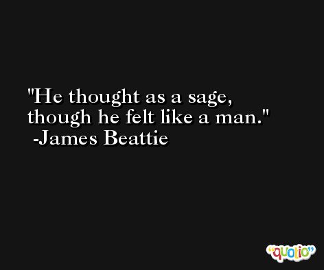 He thought as a sage, though he felt like a man. -James Beattie