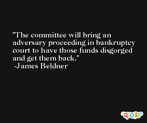 The committee will bring an adversary proceeding in bankruptcy court to have those funds disgorged and get them back. -James Beldner
