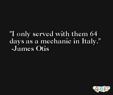 I only served with them 64 days as a mechanic in Italy. -James Otis