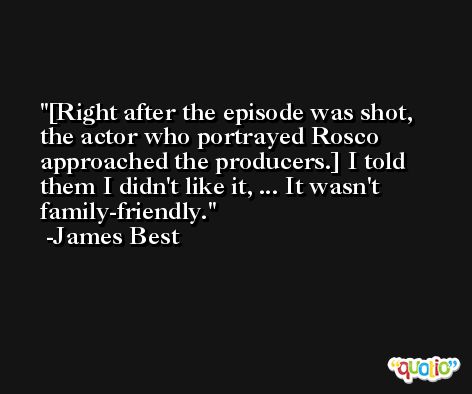 [Right after the episode was shot, the actor who portrayed Rosco approached the producers.] I told them I didn't like it, ... It wasn't family-friendly. -James Best