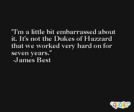 I'm a little bit embarrassed about it. It's not the Dukes of Hazzard that we worked very hard on for seven years. -James Best