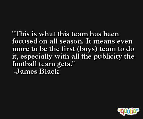 This is what this team has been focused on all season. It means even more to be the first (boys) team to do it, especially with all the publicity the football team gets. -James Black